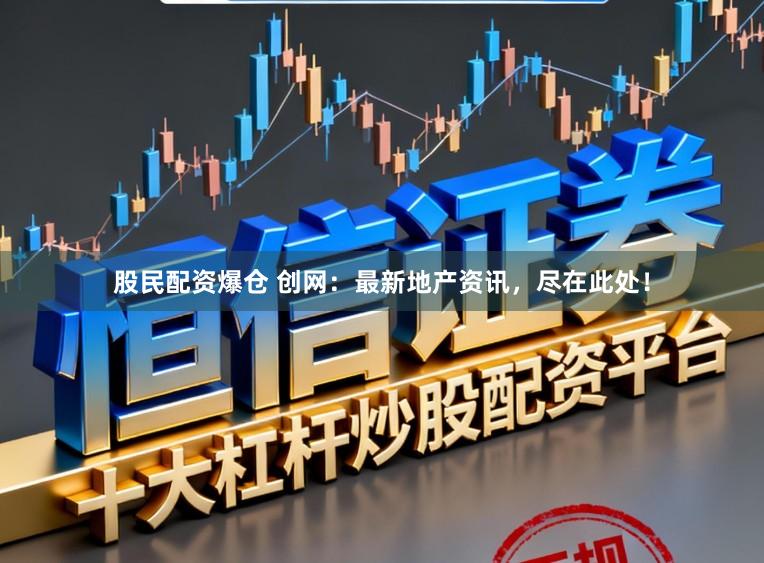 股民配资爆仓 创网：最新地产资讯，尽在此处！