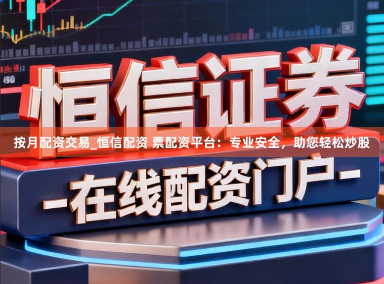 按月配资交易_恒信配资 票配资平台：专业安全，助您轻松炒股