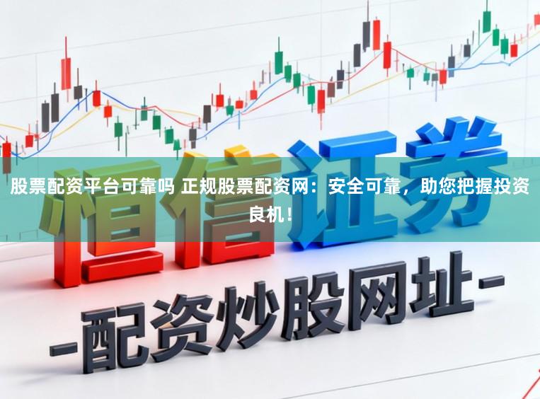 股票配资平台可靠吗 正规股票配资网：安全可靠，助您把握投资良机！