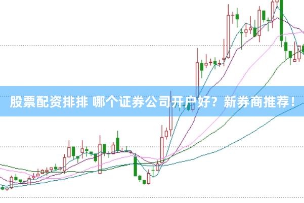 股票配资排排 哪个证券公司开户好？新券商推荐！