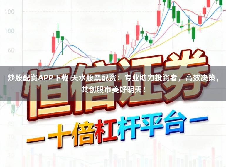 炒股配资APP下载 天水股票配资：专业助力投资者，高效决策，共创股市美好明天！
