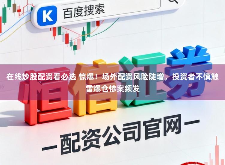 在线炒股配资看必选 惊爆！场外配资风险陡增，投资者不慎触雷爆仓惨案频发