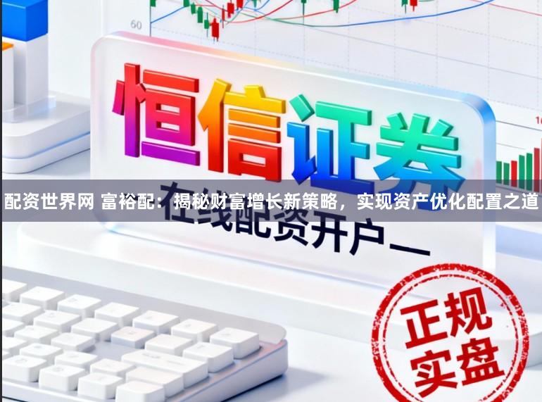 配资世界网 富裕配：揭秘财富增长新策略，实现资产优化配置之道