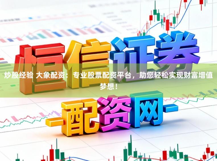 炒股经验 大象配资：专业股票配资平台，助您轻松实现财富增值梦想！