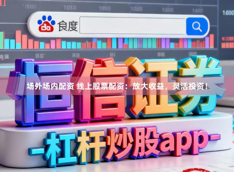 场外场内配资 线上股票配资：放大收益，灵活投资！