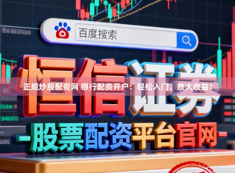 正规炒股配资网 银行配资开户：轻松入门，放大收益！