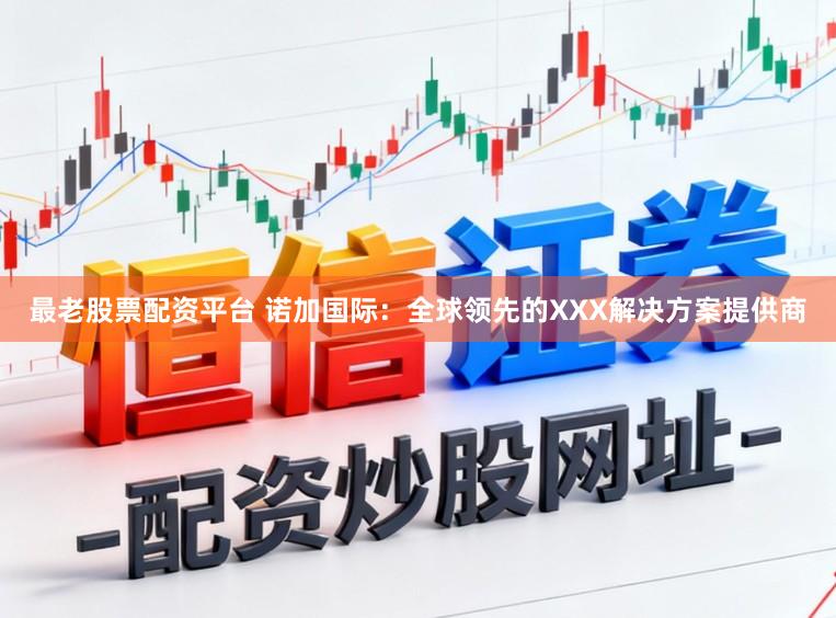 最老股票配资平台 诺加国际：全球领先的XXX解决方案提供商