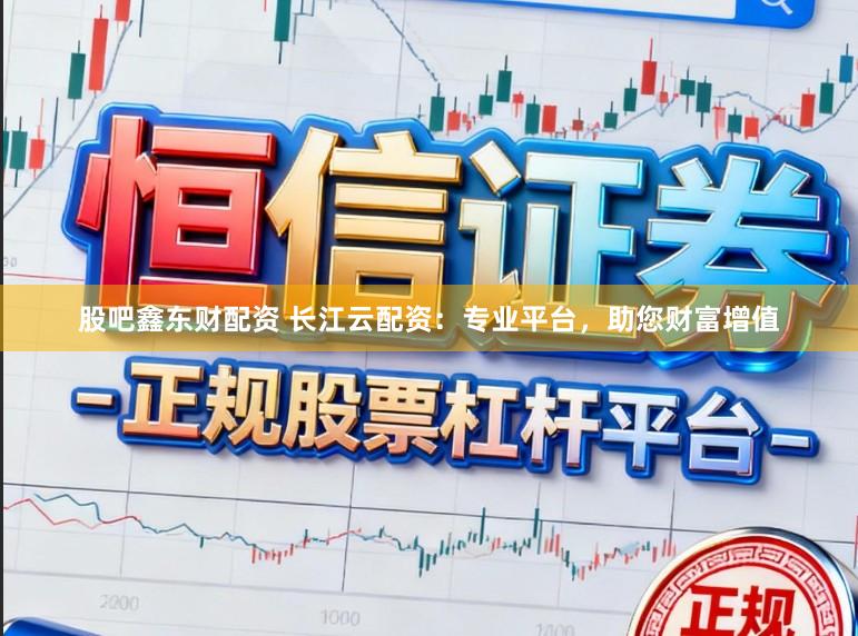 股吧鑫东财配资 长江云配资：专业平台，助您财富增值