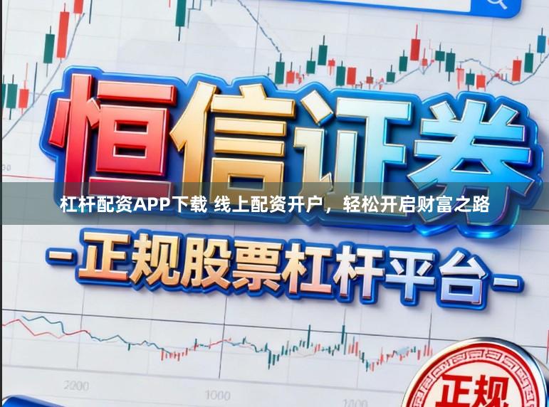 杠杆配资APP下载 线上配资开户，轻松开启财富之路