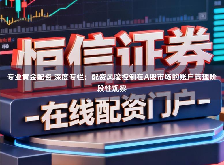 专业黄金配资 深度专栏：配资风险控制在A股市场的账户管理阶段性观察