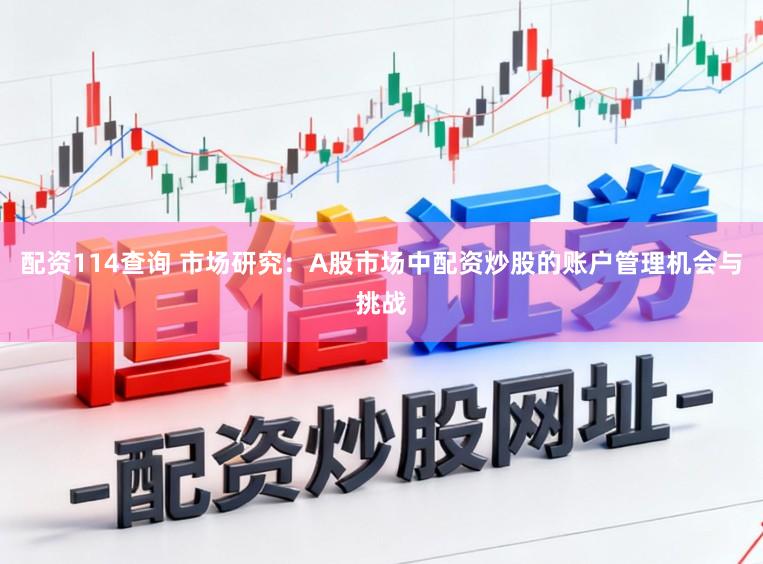 配资114查询 市场研究：A股市场中配资炒股的账户管理机会与挑战