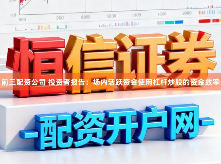 前三配资公司 投资者报告：场内活跃资金使用杠杆炒股的资金效率