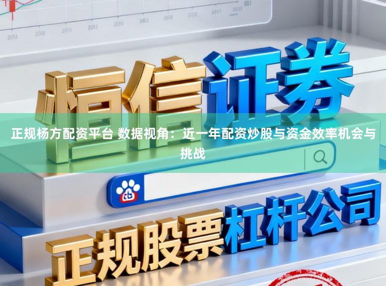 正规杨方配资平台 数据视角：近一年配资炒股与资金效率机会与挑战