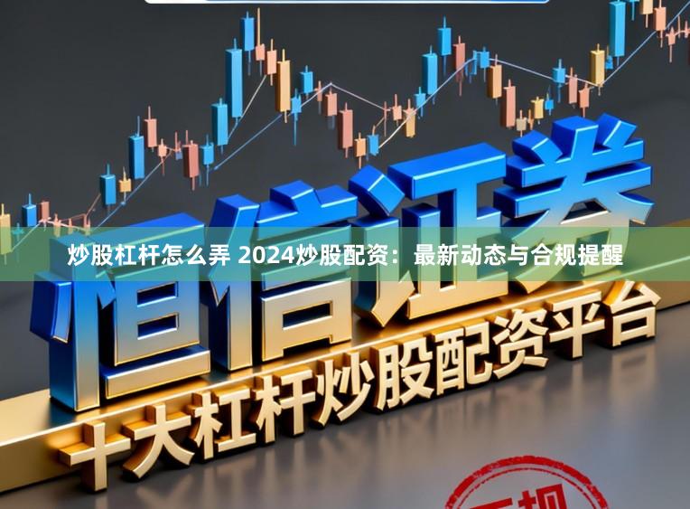 炒股杠杆怎么弄 2024炒股配资：最新动态与合规提醒
