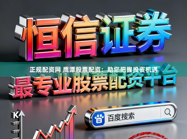 正规配资网 鹰潭股票配资：助您把握投资机遇