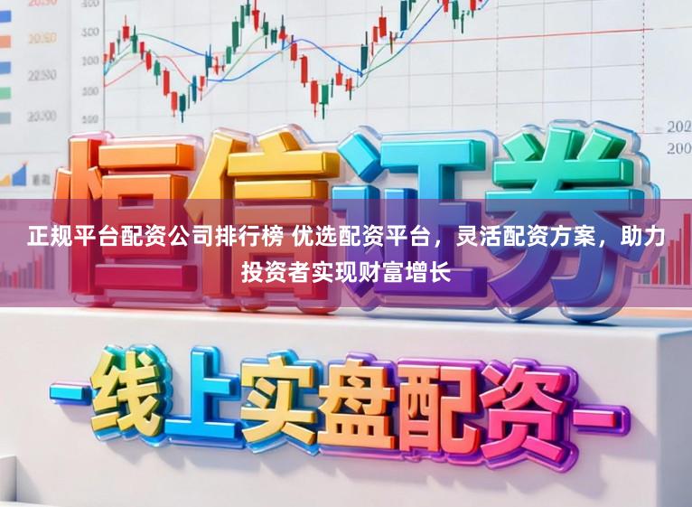 正规平台配资公司排行榜 优选配资平台，灵活配资方案，助力投资者实现财富增长