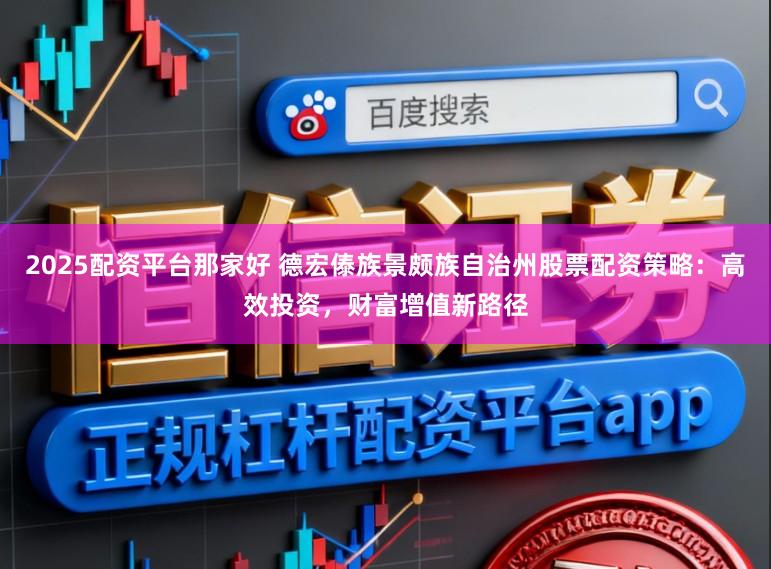 2025配资平台那家好 德宏傣族景颇族自治州股票配资策略：高效投资，财富增值新路径
