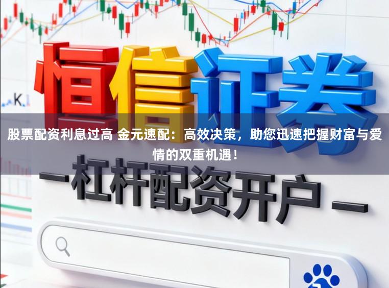 股票配资利息过高 金元速配：高效决策，助您迅速把握财富与爱情的双重机遇！