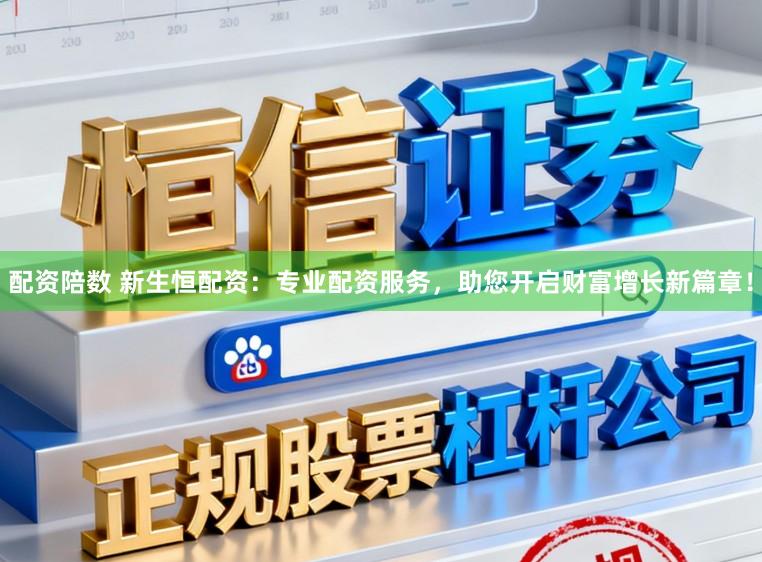 配资陪数 新生恒配资：专业配资服务，助您开启财富增长新篇章！