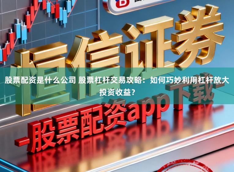 股票配资是什么公司 股票杠杆交易攻略：如何巧妙利用杠杆放大投资收益？