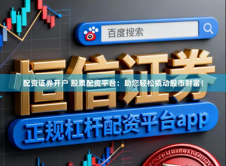 配资证券开户 股票配资平台：助您轻松撬动股市财富！