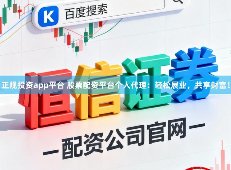 正规投资app平台 股票配资平台个人代理：轻松展业，共享财富！