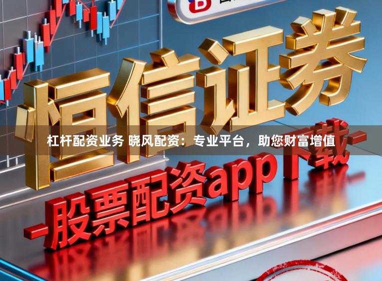 杠杆配资业务 晓风配资：专业平台，助您财富增值