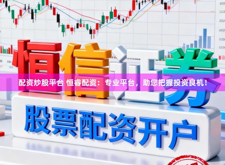 配资炒股平台 恒睿配资：专业平台，助您把握投资良机！