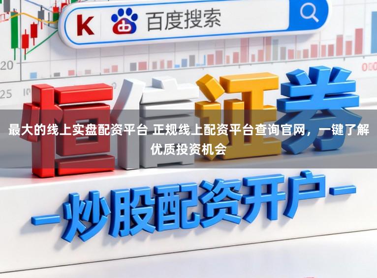 最大的线上实盘配资平台 正规线上配资平台查询官网，一键了解优质投资机会