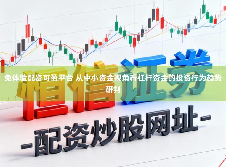 免体验配资可盈平台 从中小资金视角看杠杆资金的投资行为趋势研判
