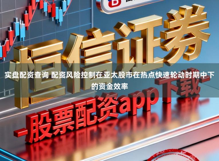 实盘配资查询 配资风险控制在亚太股市在热点快速轮动时期中下的资金效率
