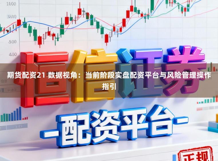 期货配资21 数据视角：当前阶段实盘配资平台与风险管理操作指引