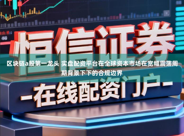 区块链a股第一龙头 实盘配资平台在全球资本市场在宽幅震荡周期背景下下的合规边界