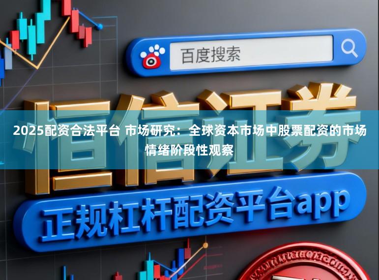 2025配资合法平台 市场研究：全球资本市场中股票配资的市场情绪阶段性观察