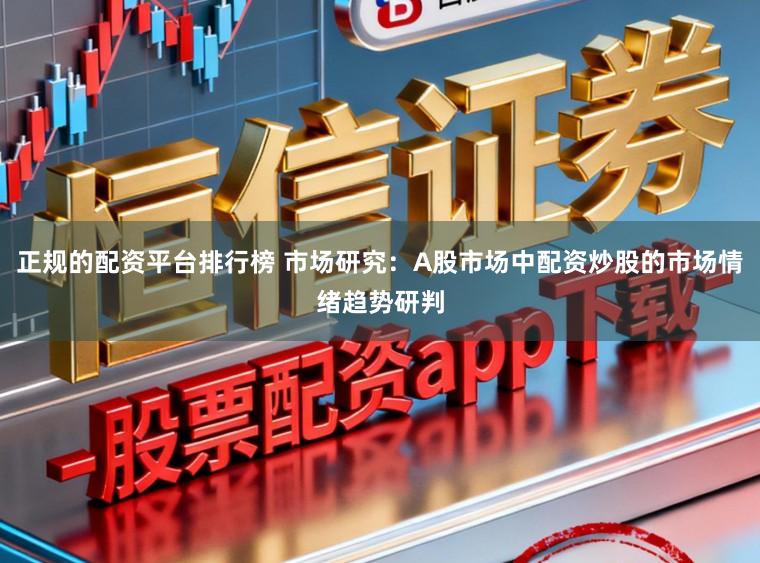 正规的配资平台排行榜 市场研究：A股市场中配资炒股的市场情绪趋势研判
