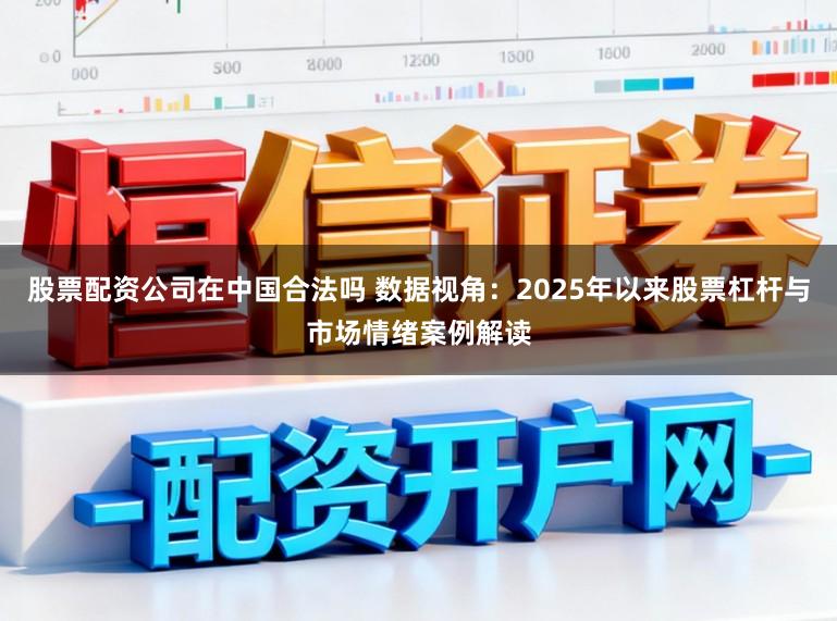 股票配资公司在中国合法吗 数据视角：2025年以来股票杠杆与市场情绪案例解读