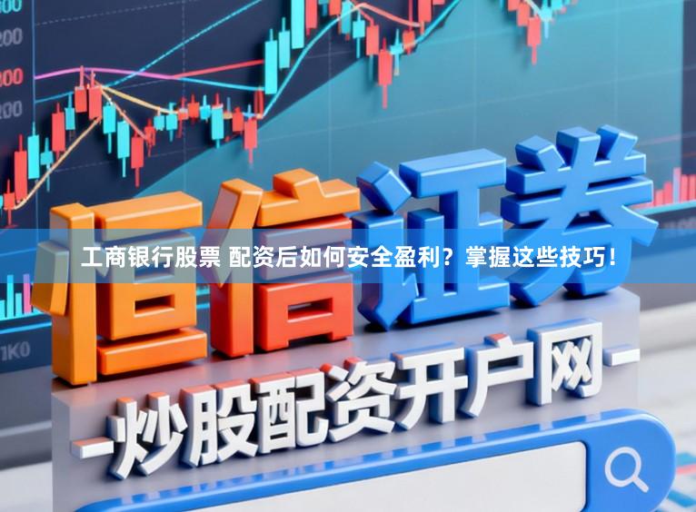 工商银行股票 配资后如何安全盈利？掌握这些技巧！