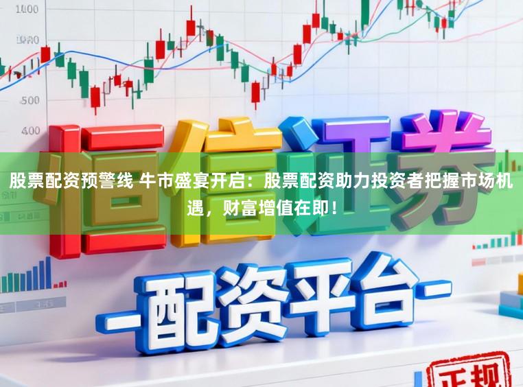 股票配资预警线 牛市盛宴开启：股票配资助力投资者把握市场机遇，财富增值在即！