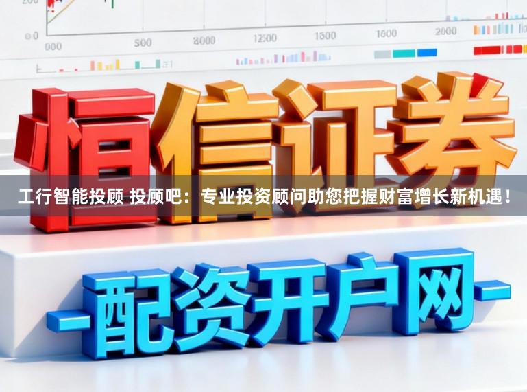 工行智能投顾 投顾吧：专业投资顾问助您把握财富增长新机遇！