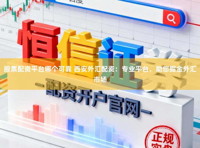 股票配资平台哪个可靠 西安外汇配资：专业平台，助您掘金外汇市场