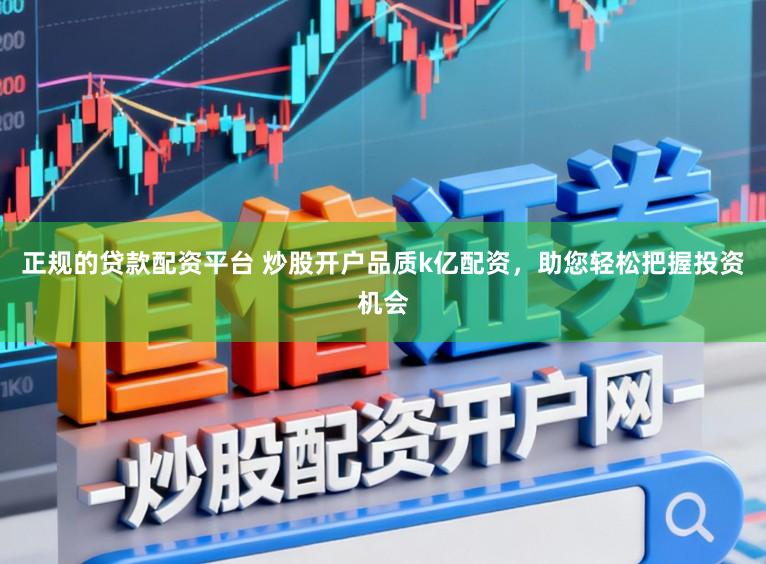正规的贷款配资平台 炒股开户品质k亿配资，助您轻松把握投资机会