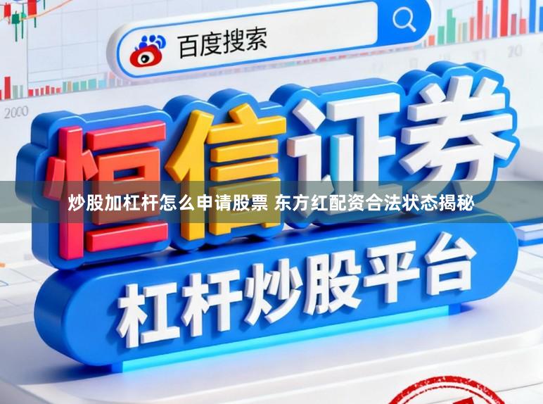 炒股加杠杆怎么申请股票 东方红配资合法状态揭秘