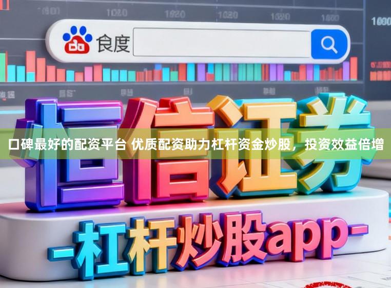 口碑最好的配资平台 优质配资助力杠杆资金炒股，投资效益倍增