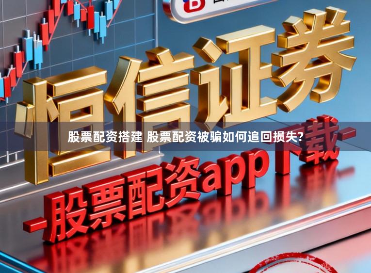 股票配资搭建 股票配资被骗如何追回损失?