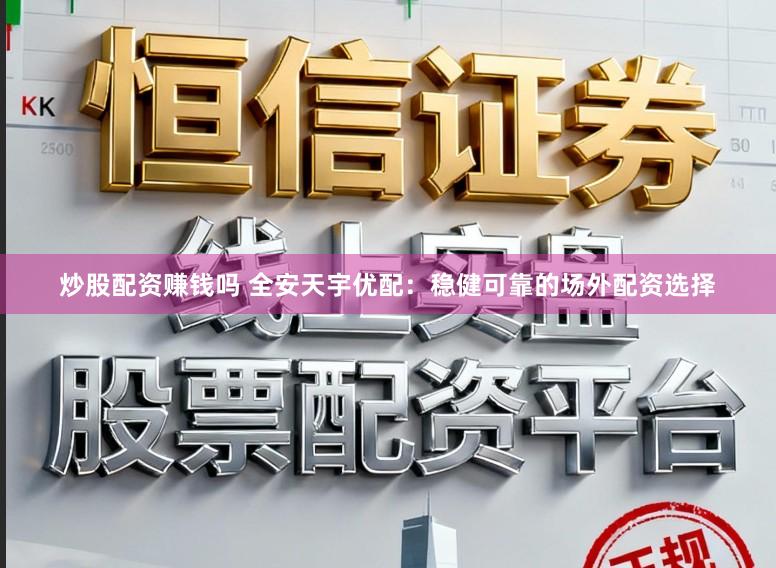 炒股配资赚钱吗 全安天宇优配：稳健可靠的场外配资选择