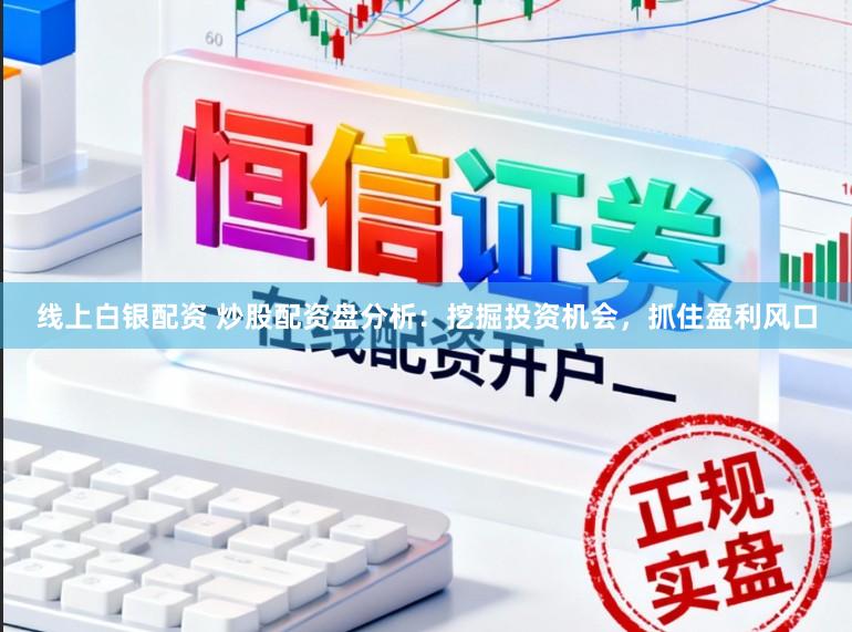 线上白银配资 炒股配资盘分析：挖掘投资机会，抓住盈利风口
