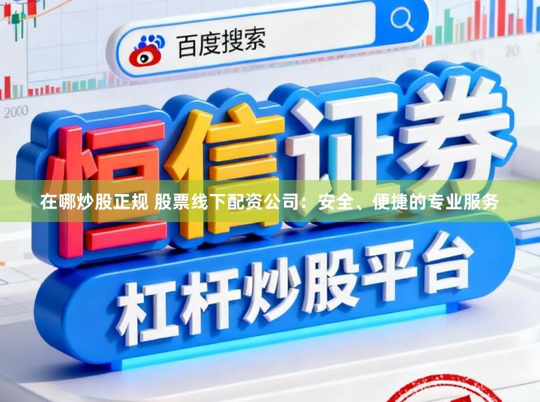在哪炒股正规 股票线下配资公司：安全、便捷的专业服务