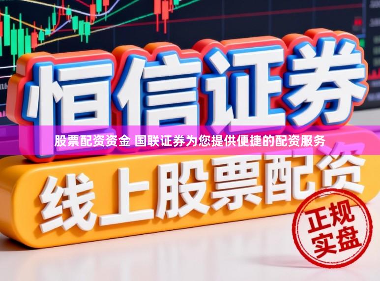 股票配资资金 国联证券为您提供便捷的配资服务