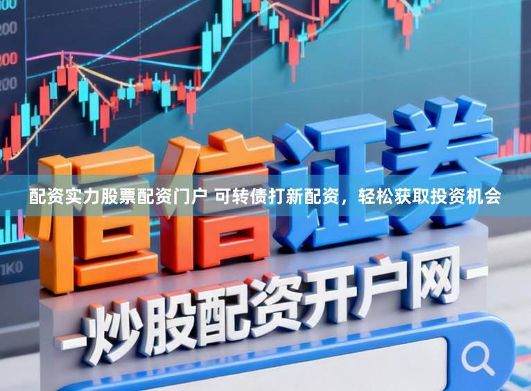 配资实力股票配资门户 可转债打新配资，轻松获取投资机会