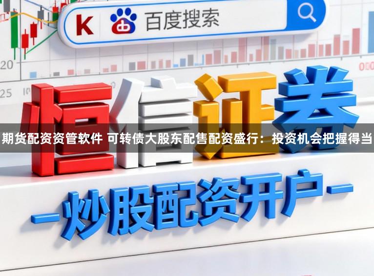 期货配资资管软件 可转债大股东配售配资盛行：投资机会把握得当